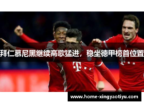 拜仁慕尼黑继续高歌猛进，稳坐德甲榜首位置