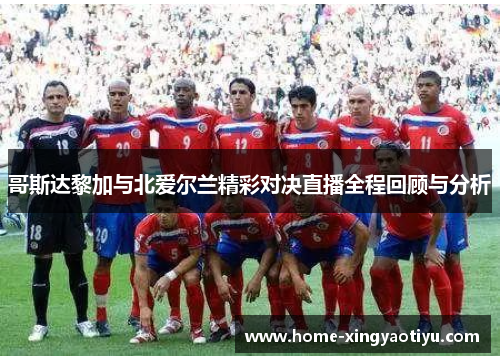 哥斯达黎加与北爱尔兰精彩对决直播全程回顾与分析