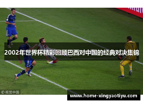 2002年世界杯精彩回顾巴西对中国的经典对决集锦