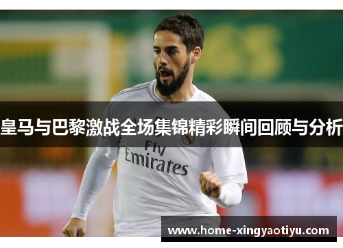 皇马与巴黎激战全场集锦精彩瞬间回顾与分析