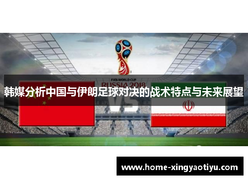 韩媒分析中国与伊朗足球对决的战术特点与未来展望
